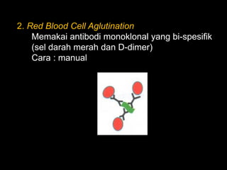 2. Red Blood Cell Aglutination
    Memakai antibodi monoklonal yang bi-spesifik
    (sel darah merah dan D-dimer)
    Cara : manual
 