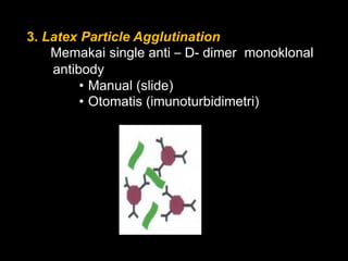 3. Latex Particle Agglutination
    Memakai single anti – D- dimer monoklonal
    antibody
         • Manual (slide)
         • Otomatis (imunoturbidimetri)
 