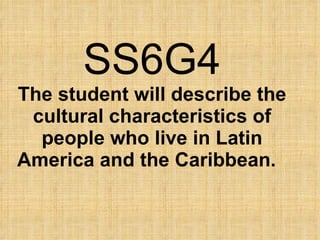 SS6G4 The student will describe the cultural characteristics of people who live in Latin America and the Caribbean.  