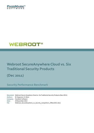 Webroot SecureAnywhere Cloud vs. Six
Traditional Security Products
(Dec 2011)

Security Performance Benchmark


Document:   Webroot Secure Anywhere Cloud vs. Six Traditional Security Products (Nov 2011)
Authors:    M. Baquiran, D. Wren
Company:    PassMark Software
Date:       29 November 2011
File:       Webroot_SecureAnywhere_vs_security_competitors_29Nov2011.docx
 