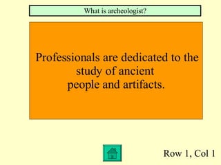 Row 1, Col 1 Professionals are dedicated to the  study of ancient  people and artifacts. What is archeologist? 