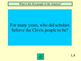 1,4 For many years, who did scholars believe the Clovis people to be? What is the first people in the America? 