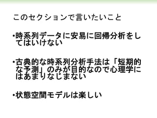 このセクションで言いたいこと
•時系列データに安易に回帰分析をし
てはいけない
•古典的な時系列分析手法は「短期的
な予測」のみが目的なので心理学に
はあまりなじまない
•状態空間モデルは楽しい
 
