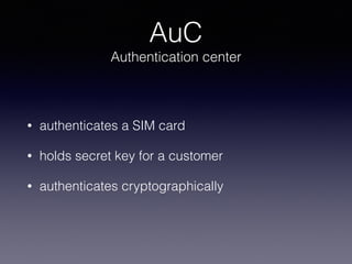 AuC
Authentication center
• authenticates a SIM card
• holds secret key for a customer
• authenticates cryptographically
 