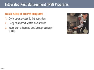 Integrated Pest Management (IPM) Programs
Basic rules of an IPM program:
1. Deny pests access to the operation.
2. Deny pests food, water, and shelter.
3. Work with a licensed pest control operator
(PCO).
13-4
 