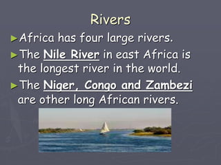 Rivers
►Africa has four large rivers.
►The Nile River in east Africa is
the longest river in the world.
►The Niger, Congo and Zambezi
are other long African rivers.
 