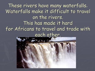 These rivers have many waterfalls.
Waterfalls make it difficult to travel
on the rivers.
This has made it hard
for Africans to travel and trade with
each other.
 