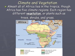 Climate and Vegetation
► Almost all of Africa lies in the tropics, though
Africa has five climate regions. Each region has
different vegetation, or plants such as
trees, shrubs, and grass.
 