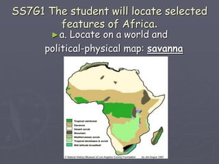 SS7G1 The student will locate selected
features of Africa.
►a. Locate on a world and
political-physical map: savanna
 