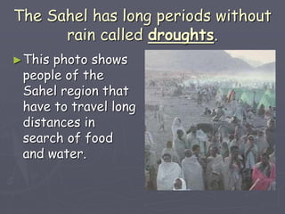 The Sahel has long periods without
rain called droughts.
►This photo shows
people of the
Sahel region that
have to travel long
distances in
search of food
and water.
 