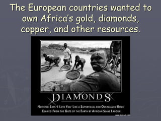 The European countries wanted to
own Africa’s gold, diamonds,
copper, and other resources.
 