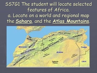 SS7G1 The student will locate selected
features of Africa.
a. Locate on a world and regional map
the Sahara, and the Atlas Mountains.
 