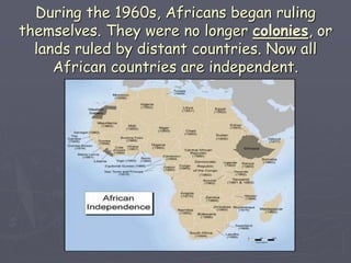 During the 1960s, Africans began ruling
themselves. They were no longer colonies, or
lands ruled by distant countries. Now all
African countries are independent.
 