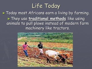 Life Today
►Today most Africans earn a living by farming.
►They use traditional methods like using
animals to pull plows instead of modern farm
machinery like tractors.
 