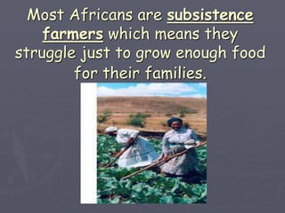 Most Africans are subsistence
farmers which means they
struggle just to grow enough food
for their families.
 