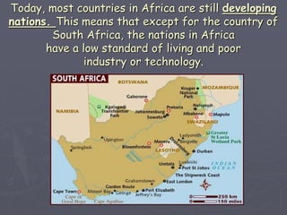 Today, most countries in Africa are still developing
nations. This means that except for the country of
South Africa, the nations in Africa
have a low standard of living and poor
industry or technology.
 
