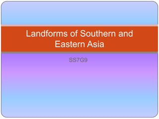 SS7G9
Landforms of Southern and
Eastern Asia
 