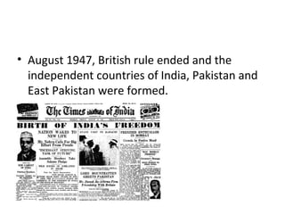 • August 1947, British rule ended and the
  independent countries of India, Pakistan and
  East Pakistan were formed.
 