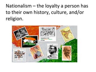 Nationalism – the loyalty a person has
to their own history, culture, and/or
religion.
 