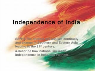 Independence of India

SS7H3-The student will analyze continuity
and change in Southern and Eastern Asia
leading to the 21st century.
a.Describe how nationalism led to
independence in India and Vietnam.
 