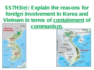 SS7H3(e): Explain the reasons for foreign involvement in Korea and Vietnam in terms of  containment  of  communism . 