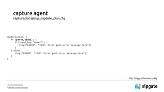J?ran Vinzens
linkedin.com/in/jvinzens
capture agent
captureplans/isup_capture_plan.cfg
capture[pcap] {
if (parse_isup()) {
if(!send_hep("homer")) {
clog("ERROR", "ISUP: Enter good error message here");
}
} else{
clog("ERROR", "ISUP: Enter good error message here");
}
}
http://sipg.at/homerconfig
 
