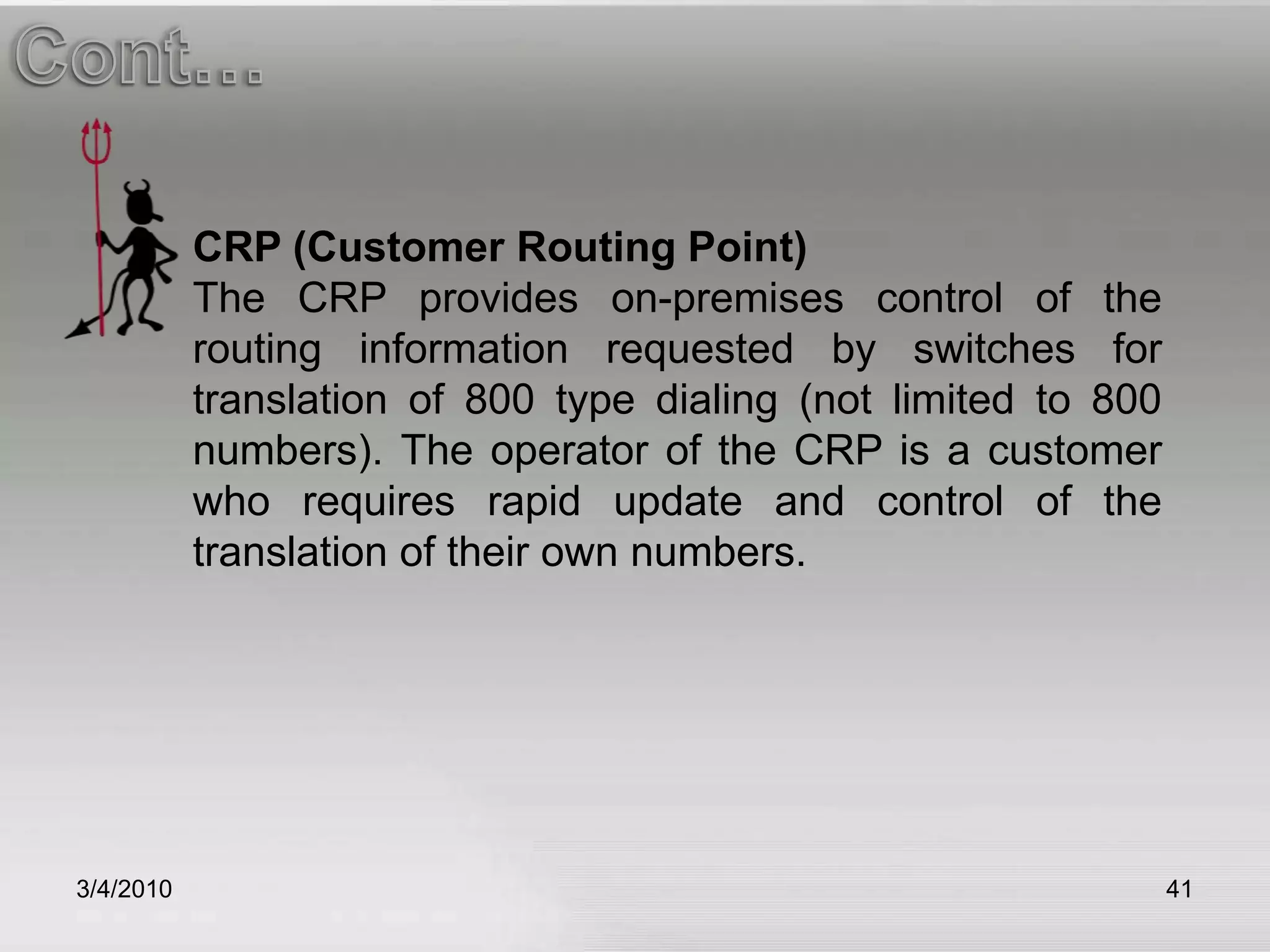 3/5/201041Cont…CRP (Customer Routing Point)The CRP provides on-premises control of the routing information requested by switches for translation of 800 type dialing (not limited to 800 numbers). The operator of the CRP is a customer who requires rapid update and control of the translation of their own numbers.
