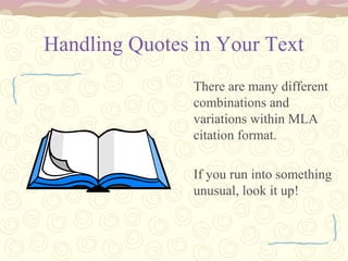 There are many different
combinations and
variations within MLA
citation format.
If you run into something
unusual, look it up!
Handling Quotes in Your Text
 