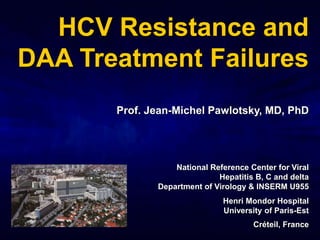 HCV Resistance and
DAA Treatment Failures
Prof. Jean-Michel Pawlotsky, MD, PhD
National Reference Center for Viral
Hepatitis B, C and delta
Department of Virology & INSERM U955
Henri Mondor Hospital
University of Paris-Est
Créteil, France
 