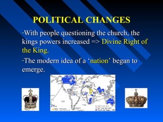 POLITICAL CHANGES
-With people questioning the church, the

kings powers increased => Divine Right of
the King.
-The modern idea of a ‘nation’ began to
emerge.

 