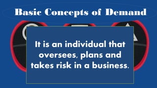 Basic Concepts of Demand
It is an individual that
oversees, plans and
takes risk in a business.
 