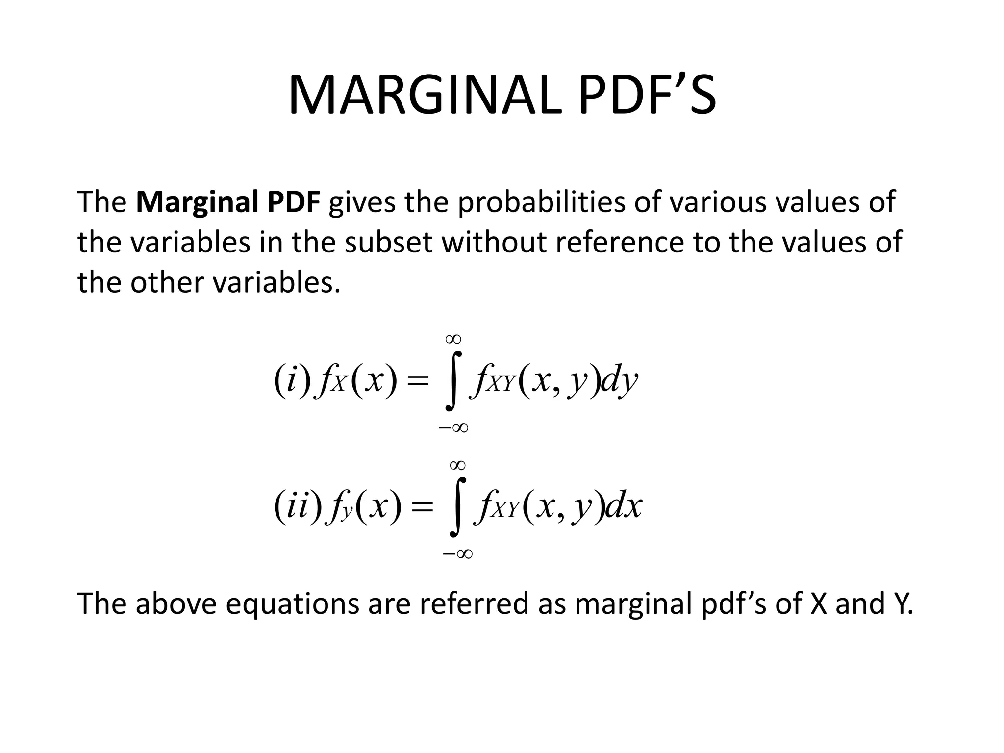 MARGINAL PDF’S
dxyxfxfii
dyyxfxfi
XYy
XYX








),()()(
),()()(
The Marginal PDF gives the probabilities of various values of
the variables in the subset without reference to the values of
the other variables.
The above equations are referred as marginal pdf’s of X and Y.
 