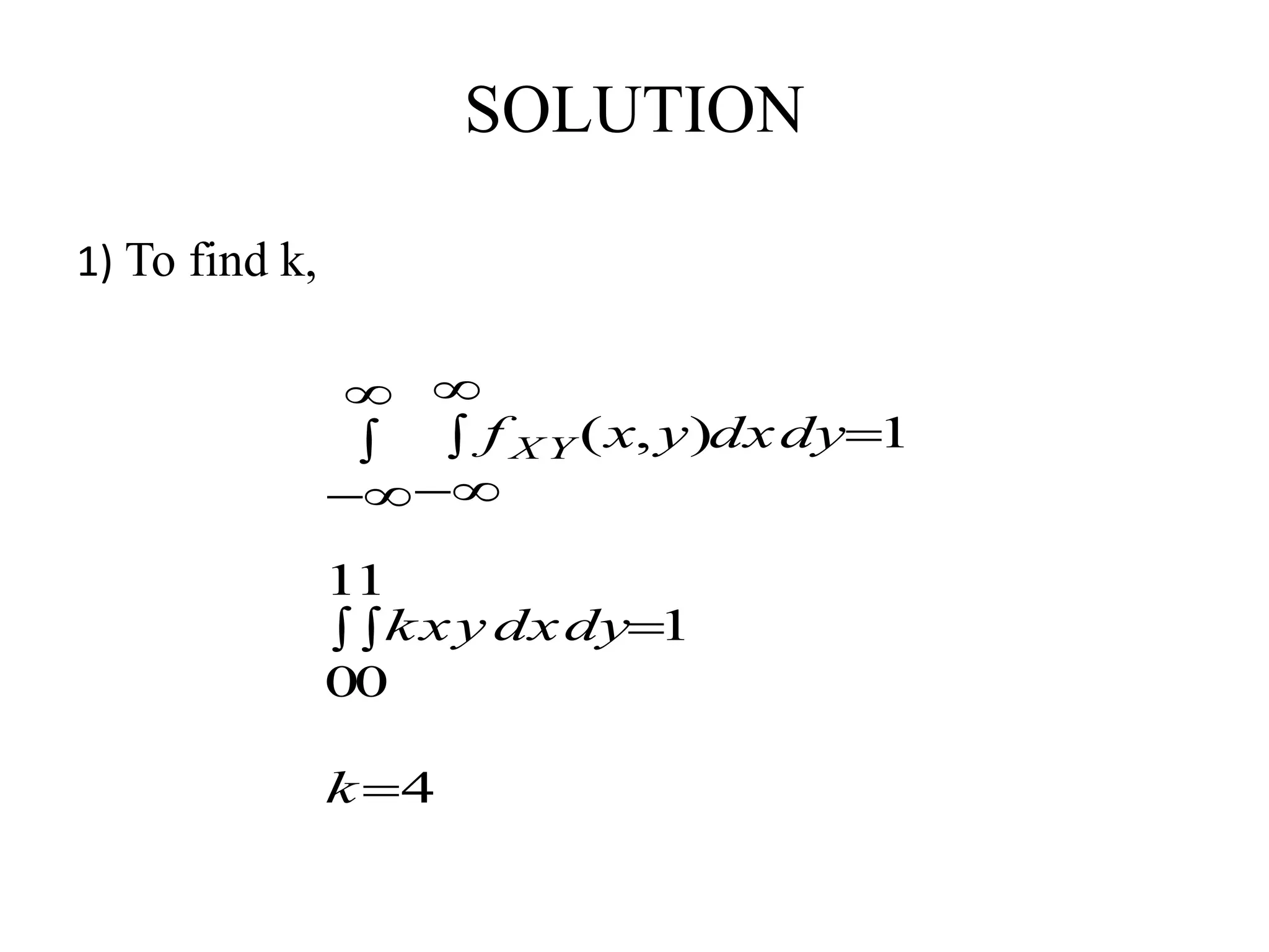 1) To find k,
4
1
0
1
0
1
1),(

  






k
dxdykxy
dxdyyxf X Y
SOLUTION
 