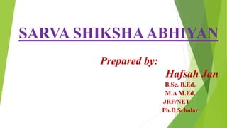 SARVA SHIKSHAABHIYAN
Prepared by:
Hafsah Jan
B.Sc. B.Ed.
M.A M.Ed.
JRF/NET
Ph.D Scholar
 