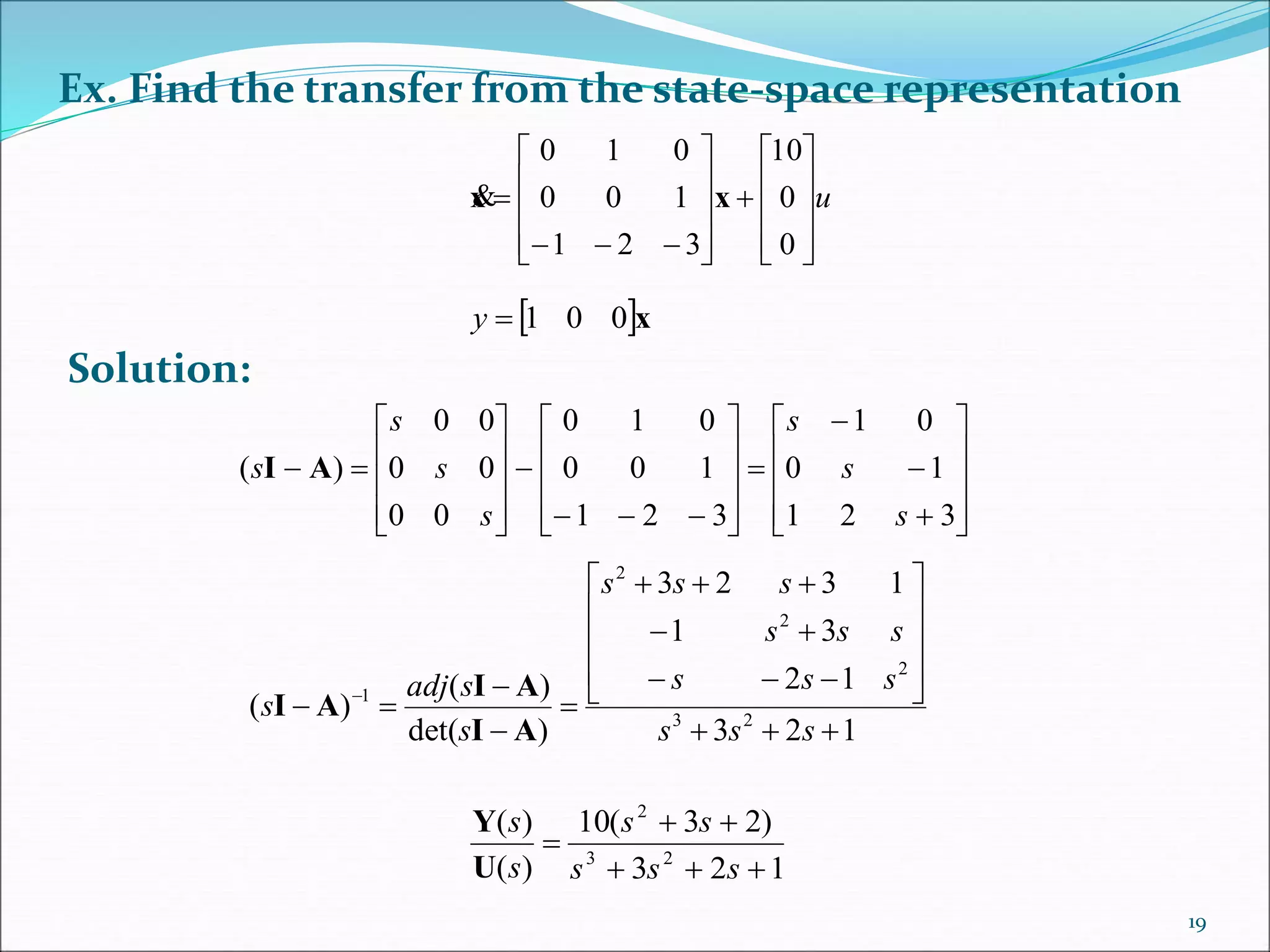 Ex. Find the transfer from the state-space representation
u























0
0
10
321
100
010
xx
 x001y





































321
10
01
321
100
010
00
00
00
)(
s
s
s
s
s
s
s AI
Solution:
123
12
31
1323
)det(
)(
)( 23
2
2
2
1

















 
sss
sss
sss
sss
s
sadj
s
AI
AI
AI
123
)23(10
)(
)(
23
2



sss
ss
s
s
U
Y
19
 
