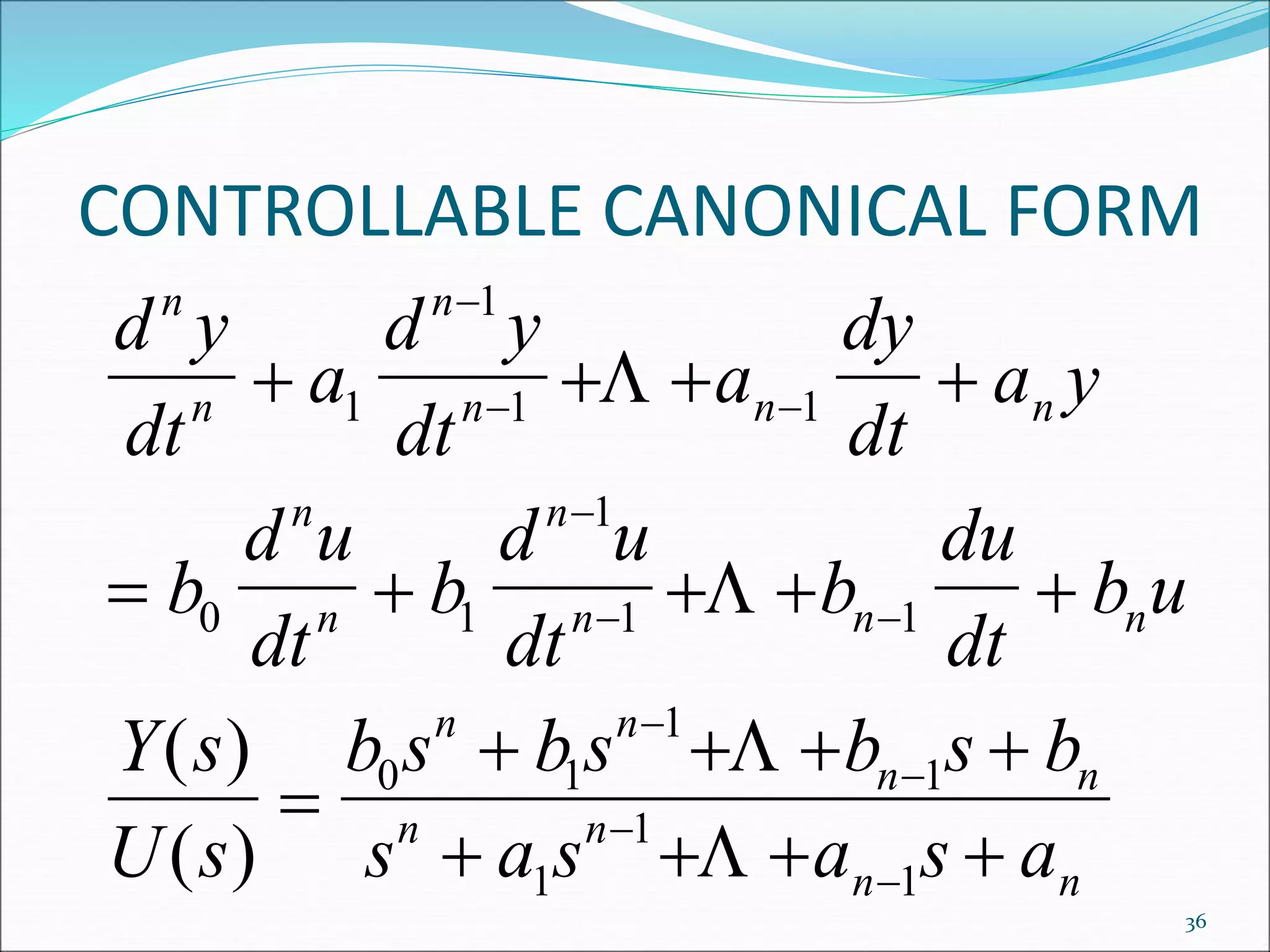 CONTROLLABLE CANONICAL FORM
d y
dt
a
d y
dt
a
dy
dt
a y
b
d u
dt
b
d u
dt
b
du
dt
b u
Y s
U s
b s b s b s b
s a s a s a
n
n
n
n n n
n
n
n
n n n
n n
n n
n n
n n
   
    

   
   

 

 




1
1
1 1
0 1
1
1 1
0 1
1
1
1
1
1




( )
( )
36
 