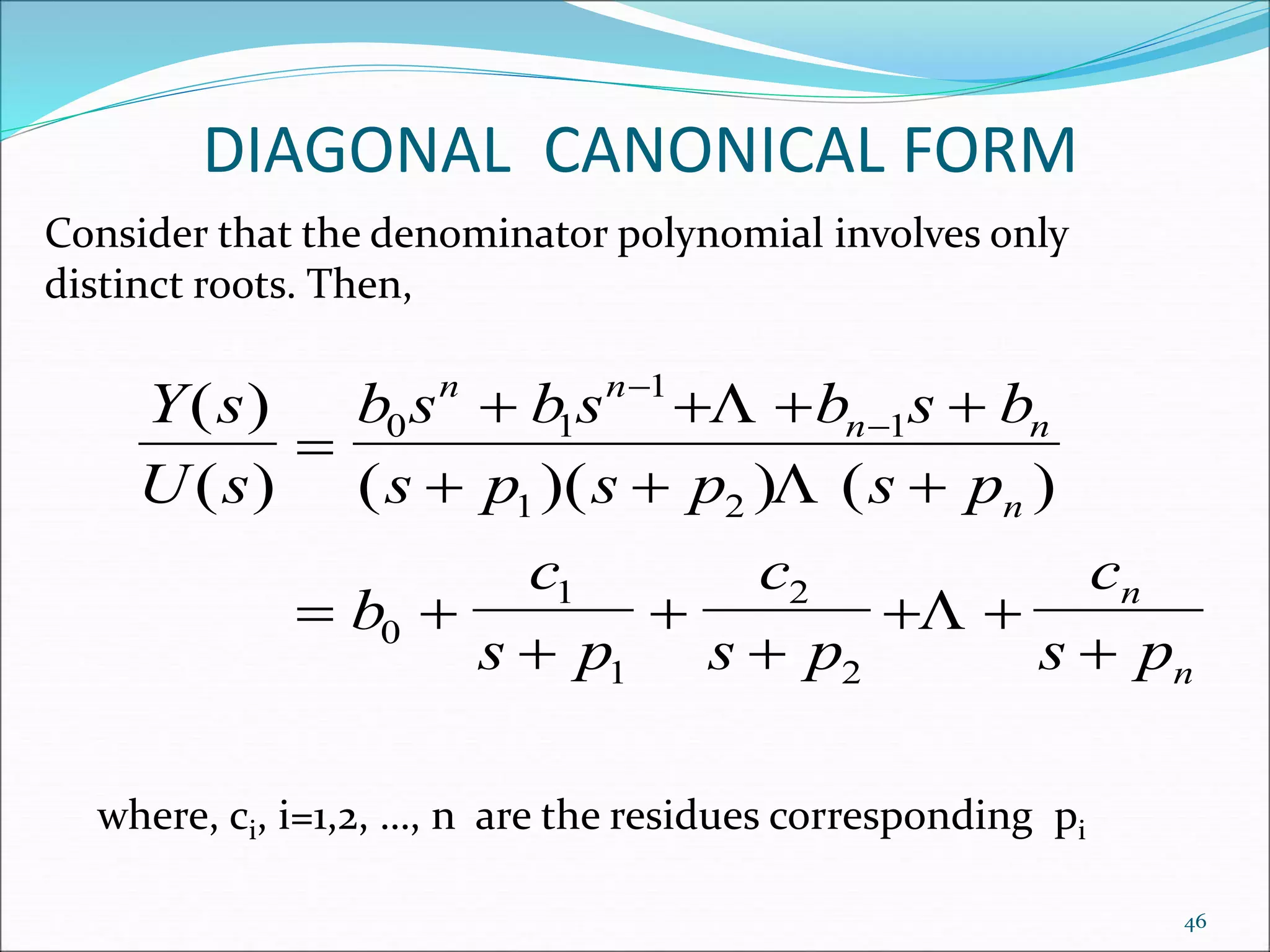 DIAGONAL CANONICAL FORM
Consider that the denominator polynomial involves only
distinct roots. Then,
Y s
U s
b s b s b s b
s p s p s p
b
c
s p
c
s p
c
s p
n n
n n
n
n
n
( )
( ) ( )( ) ( )

   
  
 



 


0 1
1
1
1 2
0
1
1
2
2



where, ci, i=1,2, …, n are the residues corresponding pi
46
 