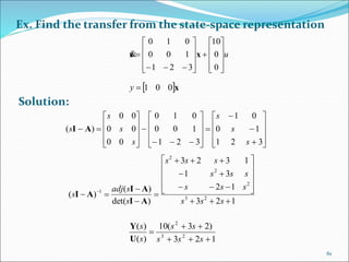 Ex. Find the transfer from the state-space representation
u























0
0
10
321
100
010
xx
 x001y





































321
10
01
321
100
010
00
00
00
)(
s
s
s
s
s
s
s AI
Solution:
123
12
31
1323
)det(
)(
)( 23
2
2
2
1

















 
sss
sss
sss
sss
s
sadj
s
AI
AI
AI
123
)23(10
)(
)(
23
2



sss
ss
s
s
U
Y
61
 