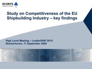 Study on Competitiveness of the EU Shipbuilding Industry – key findings High Level Meeting – LeaderSHIP 2015 Bremerhaven, 11 September 2009 