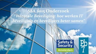 SSA 2015 Onderzoek
“Integrale Beveiliging: hoe werken IT
beveiliging en beveiligers beter samen”
Peter Vermeulen
Pb7 Research
 