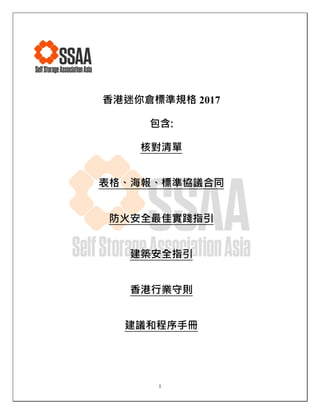 1
香港迷你倉標準規格 2017
包含:
核對清單
表格、海報、標準協議合同
防火安全最佳實踐指引
建築安全指引
香港行業守則
建議和程序手冊
 