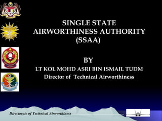 SINGLE STATE AIRWORTHINESS AUTHORITY (SSAA)  BY  LT KOL MOHD ASRI BIN ISMAIL TUDM Director of  Technical Airworthiness 