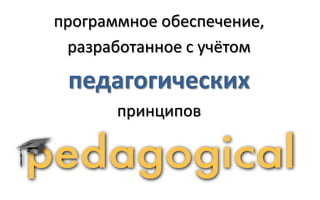 программное обеспечение,
 разработанное с учётом

 педагогических
       принципов
 