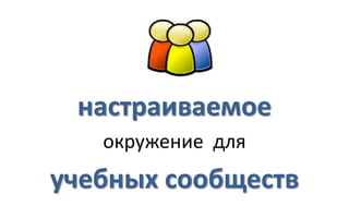 настраиваемое
   окружение для
учебных сообществ
 