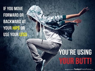 if you move
FORWARD OR
BACKWARD at
your HIPS or
use your legs ...
You’RE using
your butt!
Brought to you by
 