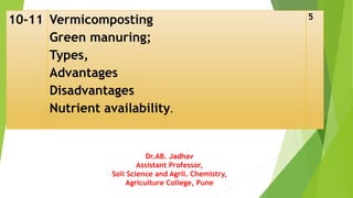 10-11 Vermicomposting
Green manuring;
Types,
Advantages
Disadvantages
Nutrient availability.
5
Dr.AB. Jadhav
Assistant Professor,
Soil Science and Agril. Chemistry,
Agriculture College, Pune
 