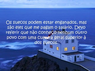 Os suecos podem estar enganados, mas 
são eles que me pagam o salário. Devo 
referir que não conheço nenhum outro 
povo com uma cultura geral superior à 
dos suecos. 
 