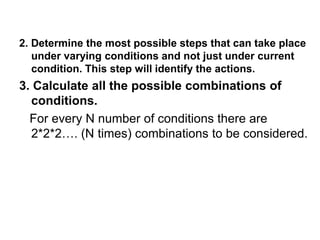 2. Determine the most possible steps that can take place
under varying conditions and not just under current
condition. This step will identify the actions.
3. Calculate all the possible combinations of
conditions.
For every N number of conditions there are
2*2*2…. (N times) combinations to be considered.
 