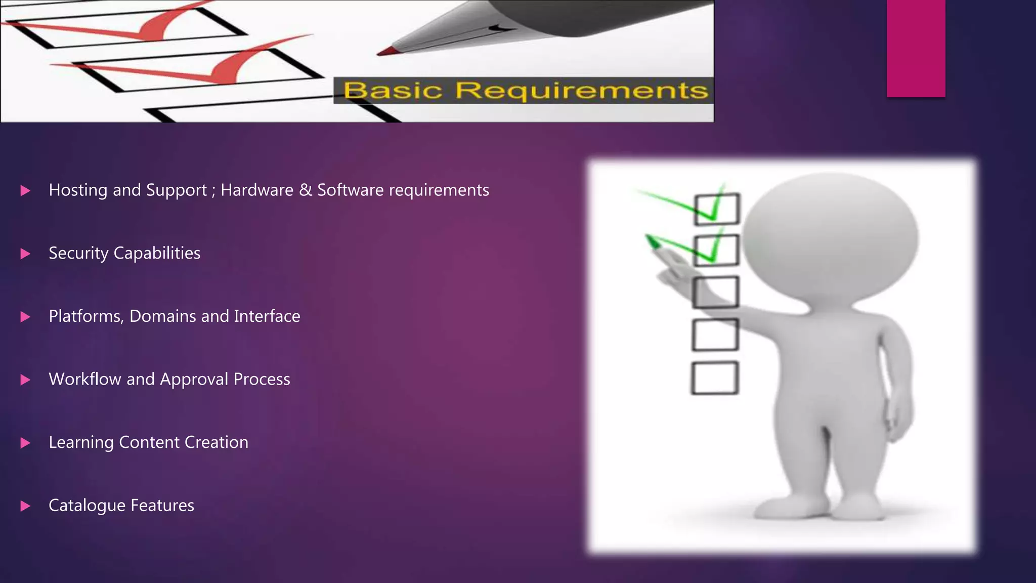  Hosting and Support ; Hardware & Software requirements
 Security Capabilities
 Platforms, Domains and Interface
 Workflow and Approval Process
 Learning Content Creation
 Catalogue Features
 