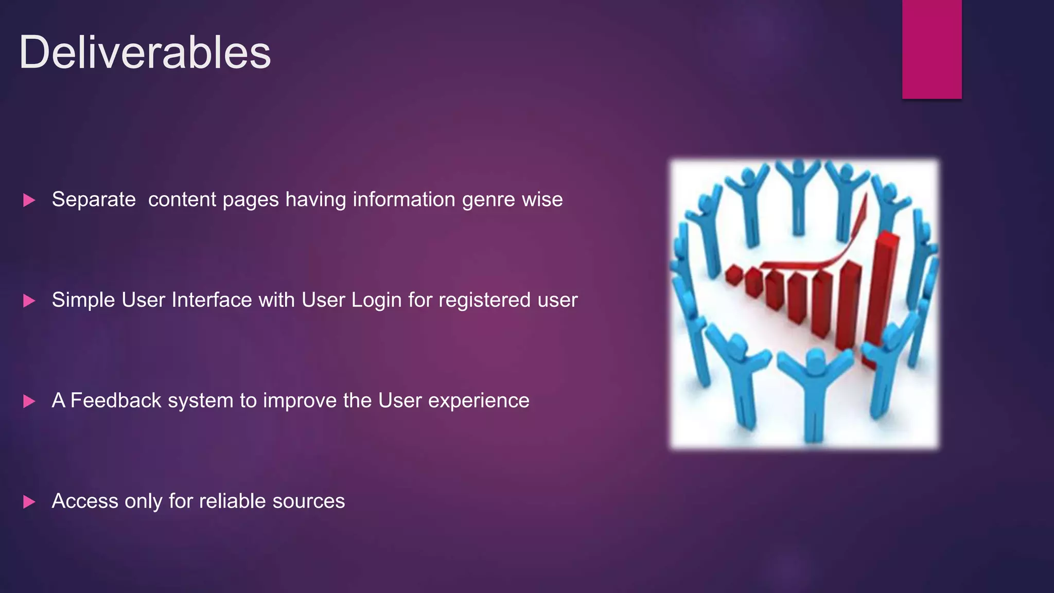 Deliverables
 Separate content pages having information genre wise
 Simple User Interface with User Login for registered user
 A Feedback system to improve the User experience
 Access only for reliable sources
 